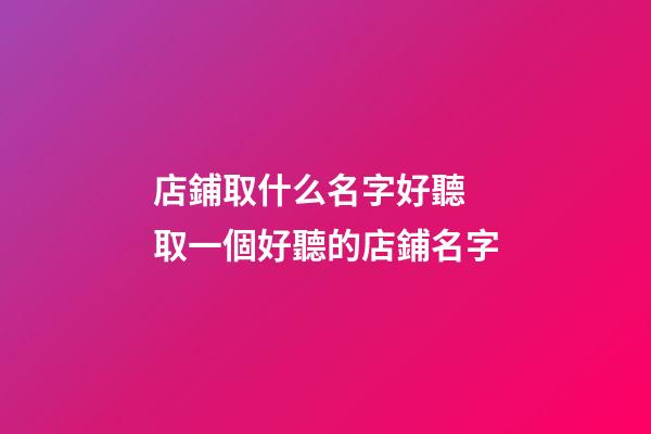 店鋪取什么名字好聽 取一個好聽的店鋪名字